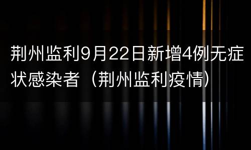 荆州监利9月22日新增4例无症状感染者（荆州监利疫情）