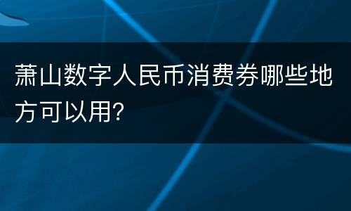 萧山数字人民币消费券哪些地方可以用？