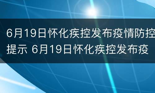 6月19日怀化疾控发布疫情防控提示 6月19日怀化疾控发布疫情防控提示