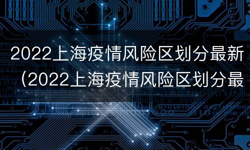 2022上海疫情风险区划分最新（2022上海疫情风险区划分最新查询）