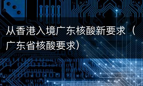 从香港入境广东核酸新要求（广东省核酸要求）