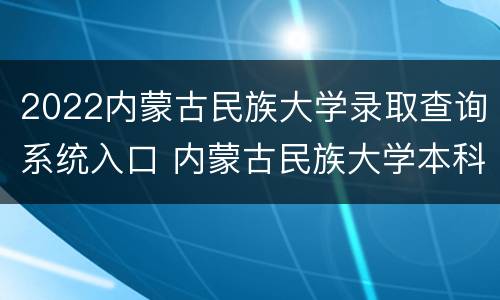 2022内蒙古民族大学录取查询系统入口 内蒙古民族大学本科招生网查询