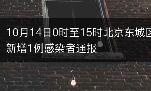 10月14日0时至15时北京东城区新增1例感染者通报