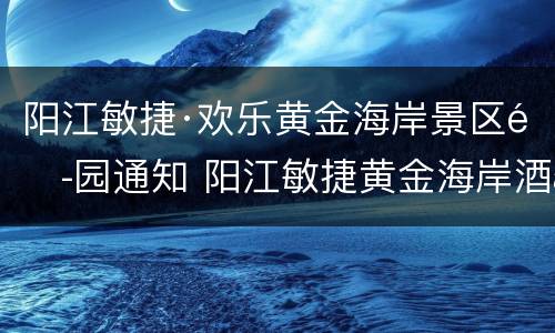 阳江敏捷·欢乐黄金海岸景区闭园通知 阳江敏捷黄金海岸酒店电话