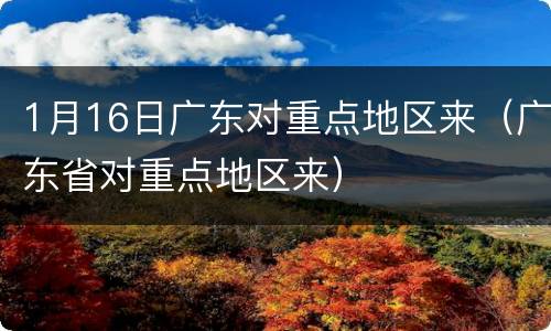 1月16日广东对重点地区来（广东省对重点地区来）