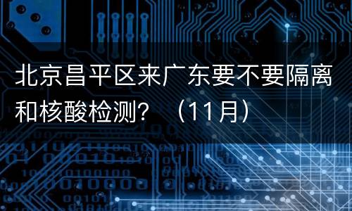北京昌平区来广东要不要隔离和核酸检测？（11月）