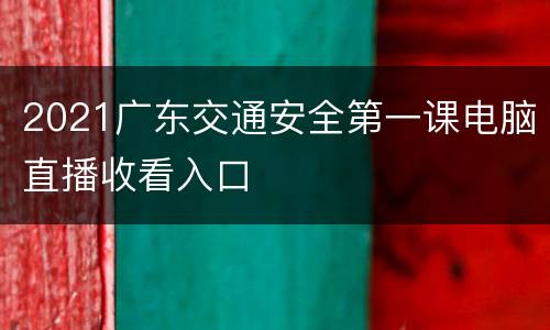 2021广东交通安全第一课电脑直播收看入口