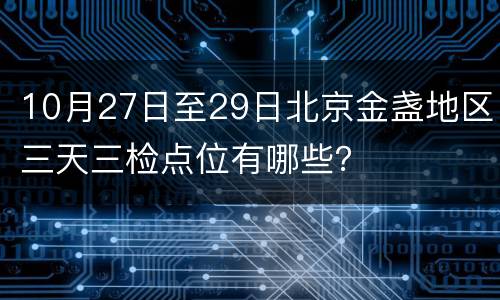 10月27日至29日北京金盏地区三天三检点位有哪些？