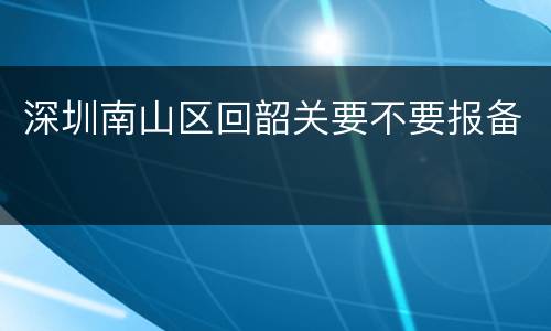 深圳南山区回韶关要不要报备
