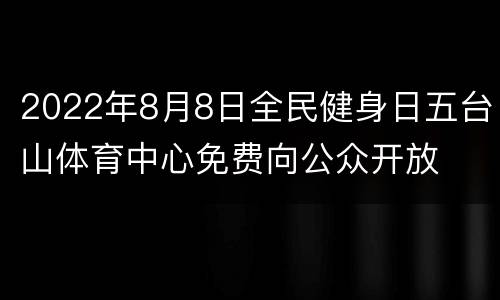 2022年8月8日全民健身日五台山体育中心免费向公众开放