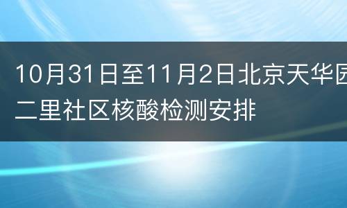 10月31日至11月2日北京天华园二里社区核酸检测安排