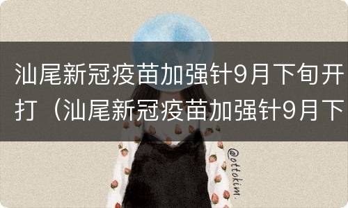 汕尾新冠疫苗加强针9月下旬开打（汕尾新冠疫苗加强针9月下旬开打吗）