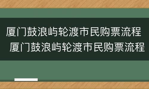 厦门鼓浪屿轮渡市民购票流程 厦门鼓浪屿轮渡市民购票流程图