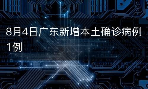 8月4日广东新增本土确诊病例1例