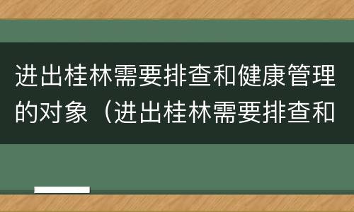 进出桂林需要排查和健康管理的对象（进出桂林需要排查和健康管理的对象是什么）