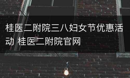 桂医二附院三八妇女节优惠活动 桂医二附院官网