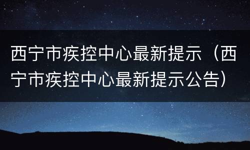 西宁市疾控中心最新提示（西宁市疾控中心最新提示公告）