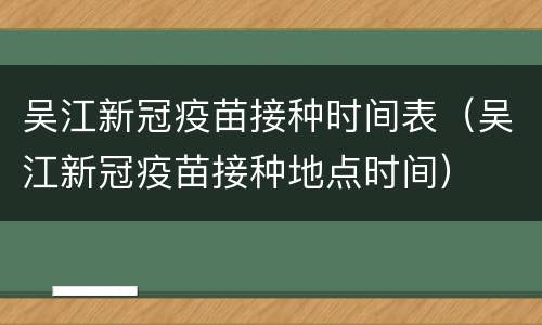 吴江新冠疫苗接种时间表（吴江新冠疫苗接种地点时间）