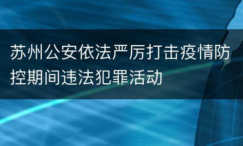 苏州公安依法严厉打击疫情防控期间违法犯罪活动