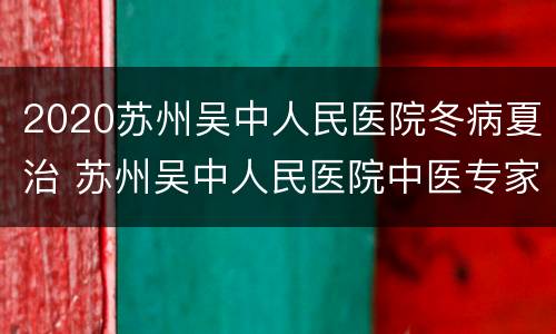 2020苏州吴中人民医院冬病夏治 苏州吴中人民医院中医专家