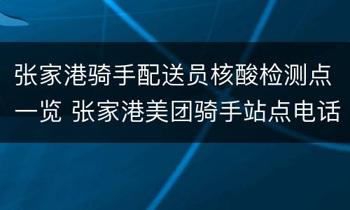 张家港骑手配送员核酸检测点一览 张家港美团骑手站点电话