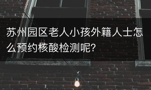 苏州园区老人小孩外籍人士怎么预约核酸检测呢？