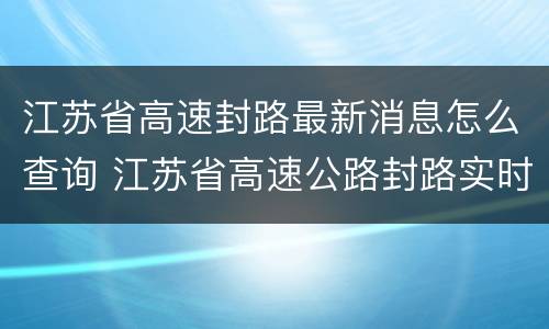 江苏省高速封路最新消息怎么查询 江苏省高速公路封路实时查询
