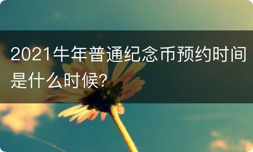 2021牛年普通纪念币预约时间是什么时候？