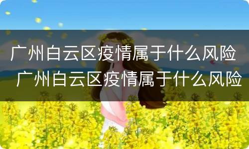 广州白云区疫情属于什么风险 广州白云区疫情属于什么风险9月29日