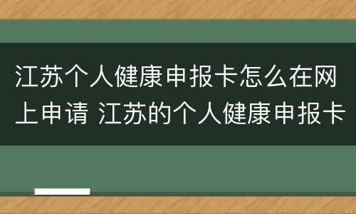 江苏个人健康申报卡怎么在网上申请 江苏的个人健康申报卡怎么办