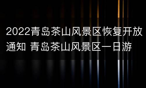 2022青岛茶山风景区恢复开放通知 青岛茶山风景区一日游