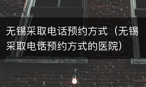 无锡采取电话预约方式（无锡采取电话预约方式的医院）