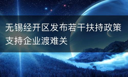 无锡经开区发布若干扶持政策支持企业渡难关