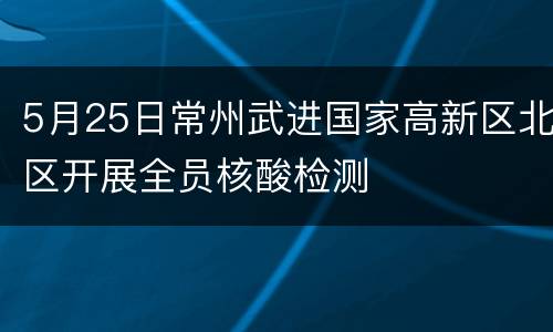 5月25日常州武进国家高新区北区开展全员核酸检测