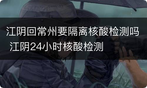 江阴回常州要隔离核酸检测吗 江阴24小时核酸检测