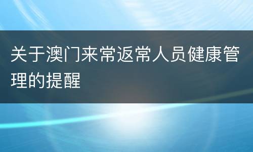 关于澳门来常返常人员健康管理的提醒