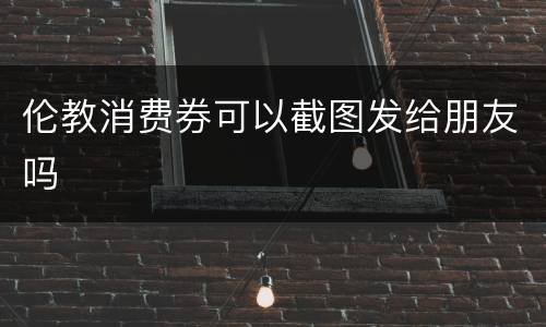伦教消费券可以截图发给朋友吗