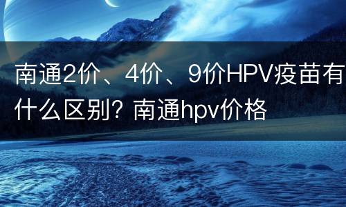 南通2价、4价、9价HPV疫苗有什么区别? 南通hpv价格