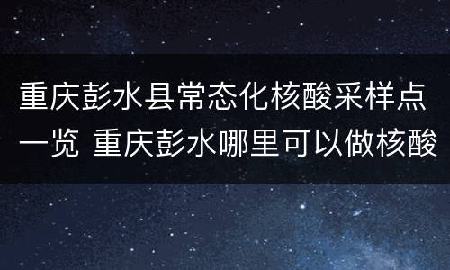 重庆彭水县常态化核酸采样点一览 重庆彭水哪里可以做核酸检测