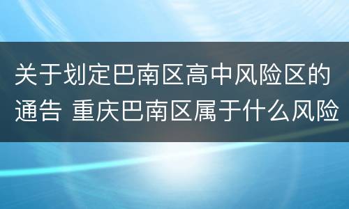 关于划定巴南区高中风险区的通告 重庆巴南区属于什么风险地区
