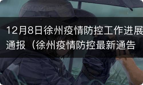 12月8日徐州疫情防控工作进展通报（徐州疫情防控最新通告）