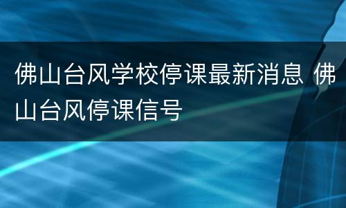 佛山台风学校停课最新消息 佛山台风停课信号