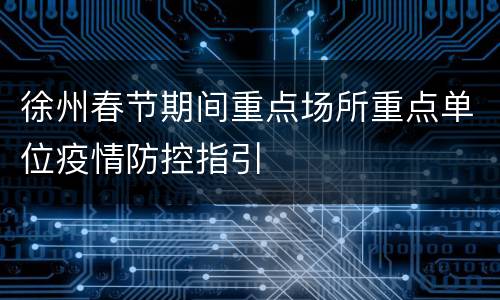 徐州春节期间重点场所重点单位疫情防控指引