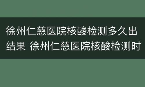 徐州仁慈医院核酸检测多久出结果 徐州仁慈医院核酸检测时间