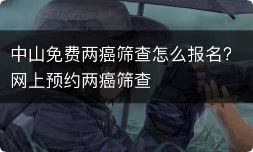 中山免费两癌筛查怎么报名? 网上预约两癌筛查