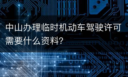 中山办理临时机动车驾驶许可需要什么资料？