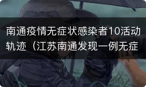 南通疫情无症状感染者10活动轨迹（江苏南通发现一例无症状病人）