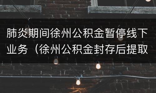 肺炎期间徐州公积金暂停线下业务（徐州公积金封存后提取流程）