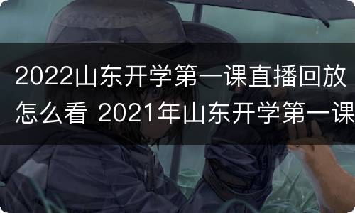 2022山东开学第一课直播回放怎么看 2021年山东开学第一课直播