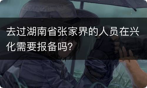 去过湖南省张家界的人员在兴化需要报备吗？